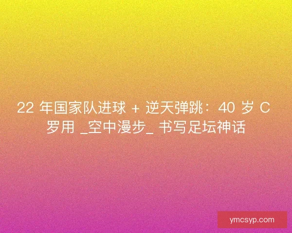 22 年国家队进球 + 逆天弹跳：40 岁 C 罗用 _空中漫步_ 书写足坛神话