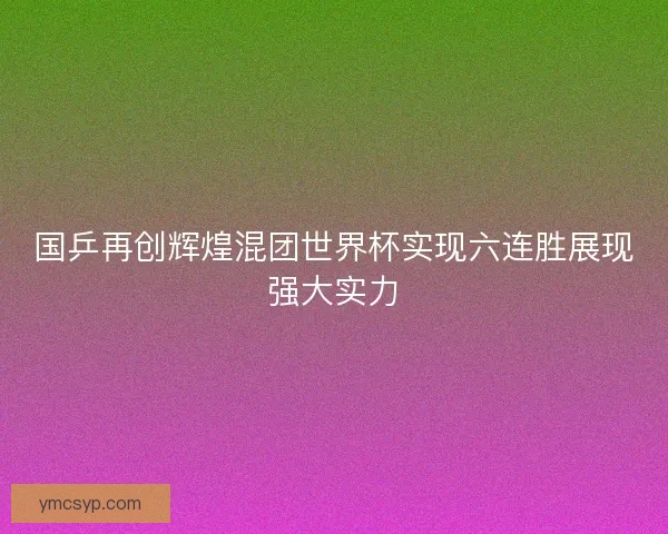 国乒再创辉煌混团世界杯实现六连胜展现强大实力