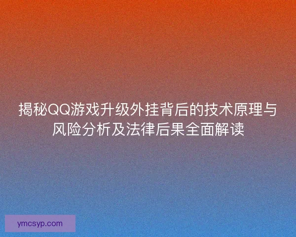 揭秘QQ游戏升级外挂背后的技术原理与风险分析及法律后果全面解读