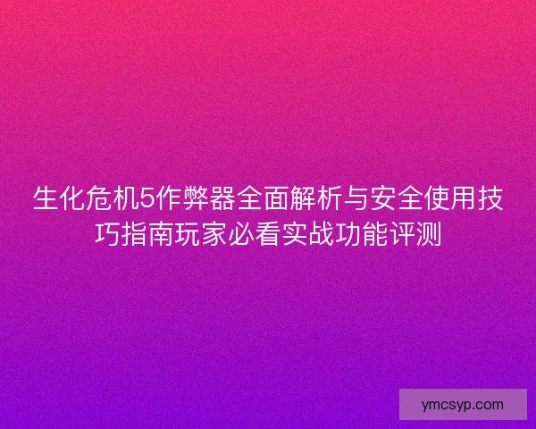 生化危机5作弊器全面解析与安全使用技巧指南玩家必看实战功能评测