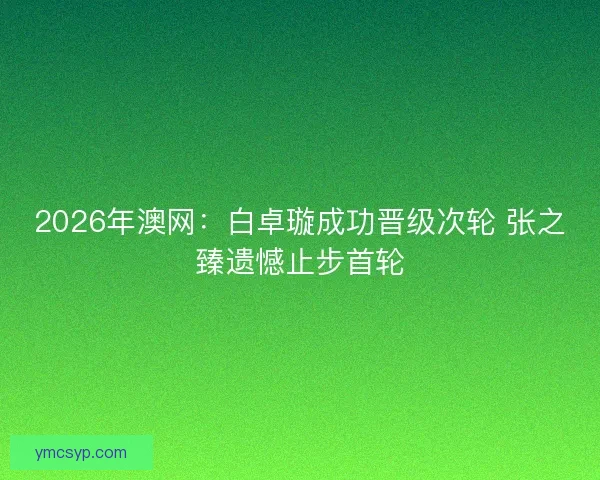 2026年澳网:白卓璇成功晋级次轮 张之臻遗憾止步首轮 2026年澳网:白卓璇成功晋级次轮 张之臻遗憾止步首轮