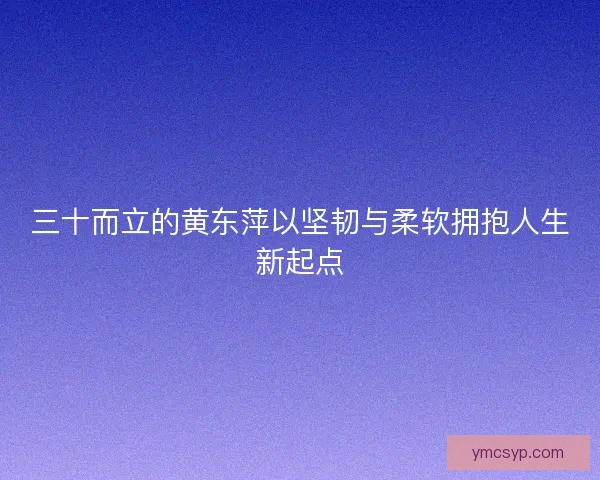 三十而立的黄东萍以坚韧与柔软拥抱人生新起点