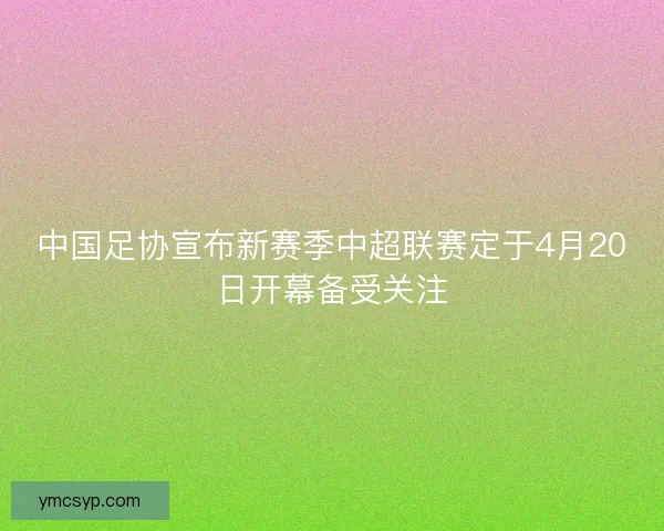中国足协宣布新赛季中超联赛定于4月20日开幕备受关注