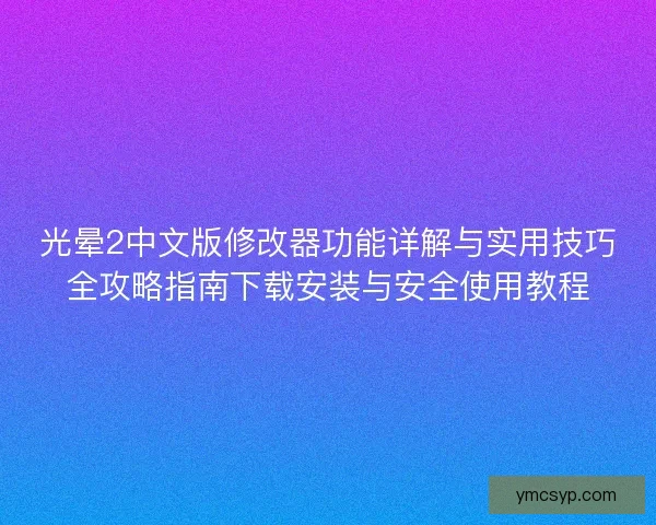 光晕2中文版修改器功能详解与实用技巧全攻略指南下载安装与安全使用教程