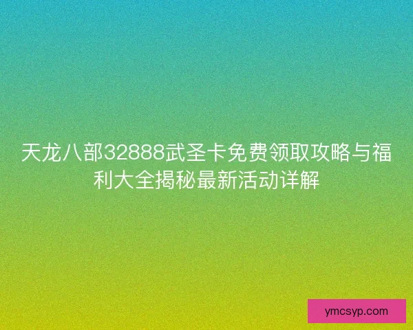 天龙八部32888武圣卡免费领取攻略与福利大全揭秘最新活动详解 天龙八部32888武圣卡免费领取攻略与福利大全揭秘最新活动详解