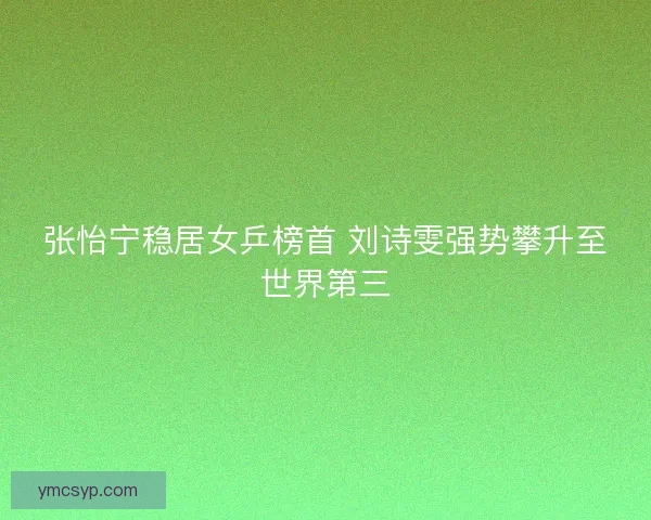 张怡宁稳居女乒榜首 刘诗雯强势攀升至世界第三 张怡宁稳居女乒榜首 刘诗雯强势攀升至世界第三
