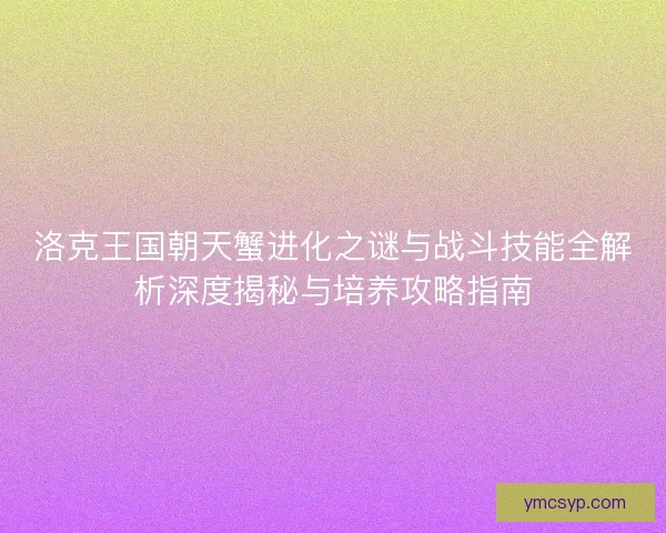 洛克王国朝天蟹进化之谜与战斗技能全解析深度揭秘与培养攻略指南 洛克王国朝天蟹进化之谜与战斗技能全解析深度揭秘与培养攻略指南
