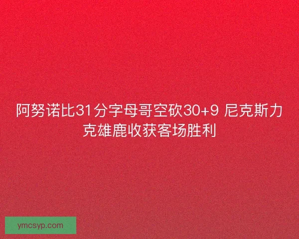 阿努诺比31分字母哥空砍30+9 尼克斯力克雄鹿收获客场胜利
