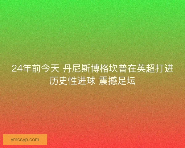 24年前今天 丹尼斯博格坎普在英超打进历史性进球 震撼足坛 24年前今天 丹尼斯博格坎普在英超打进历史性进球 震撼足坛