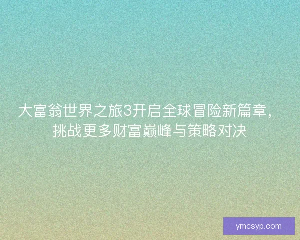 大富翁世界之旅3开启全球冒险新篇章,挑战更多财富巅峰与策略对决 大富翁世界之旅3开启全球冒险新篇章,挑战更多财富巅峰与策略对决