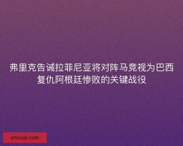 弗里克告诫拉菲尼亚将对阵马竞视为巴西复仇阿根廷惨败的关键战役 弗里克告诫拉菲尼亚将对阵马竞视为巴西复仇阿根廷惨败的关键战役