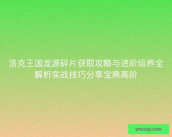 洛克王国龙源碎片获取攻略与进阶培养全解析实战技巧分享宝典高阶 洛克王国龙源碎片获取攻略与进阶培养全解析实战技巧分享宝典高阶