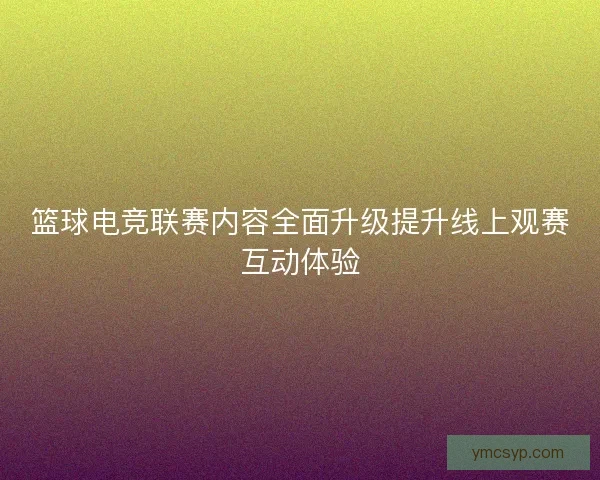 篮球电竞联赛内容全面升级提升线上观赛互动体验 篮球电竞联赛内容全面升级提升线上观赛互动体验