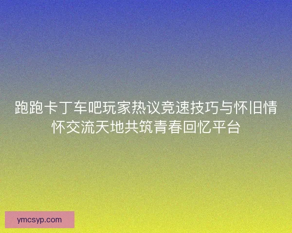 跑跑卡丁车吧玩家热议竞速技巧与怀旧情怀交流天地共筑青春回忆平台 跑跑卡丁车吧玩家热议竞速技巧与怀旧情怀交流天地共筑青春回忆平台