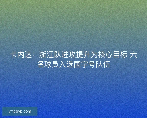 卡内达:浙江队进攻提升为核心目标 六名球员入选国字号队伍 卡内达:浙江队进攻提升为核心目标 六名球员入选国字号队伍
