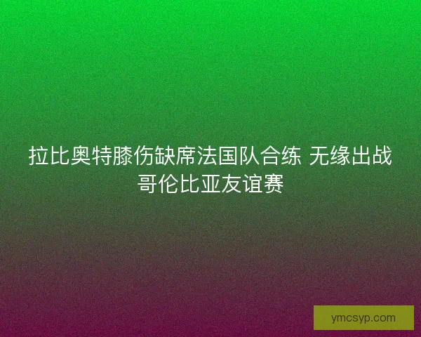 拉比奥特膝伤缺席法国队合练 无缘出战哥伦比亚友谊赛