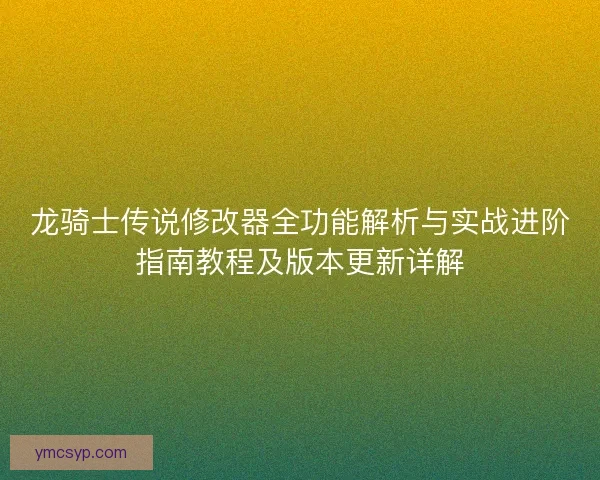 龙骑士传说修改器全功能解析与实战进阶指南教程及版本更新详解