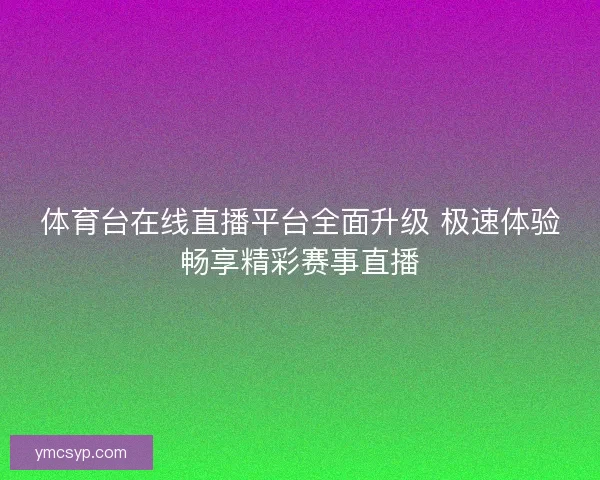 体育台在线直播平台全面升级 极速体验畅享精彩赛事直播