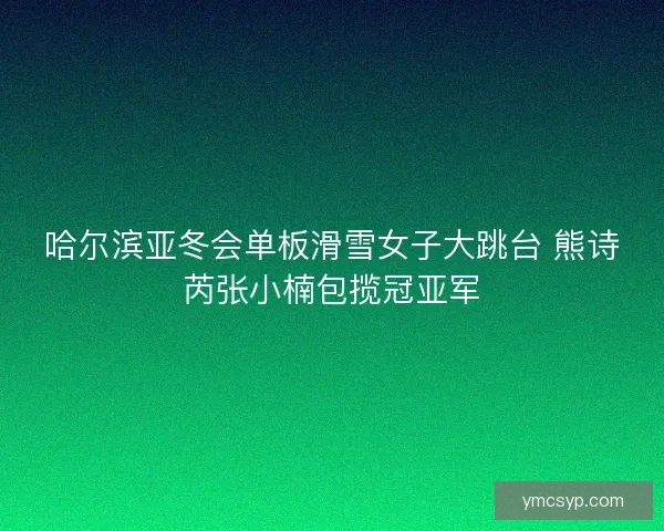 哈尔滨亚冬会单板滑雪女子大跳台 熊诗芮张小楠包揽冠亚军