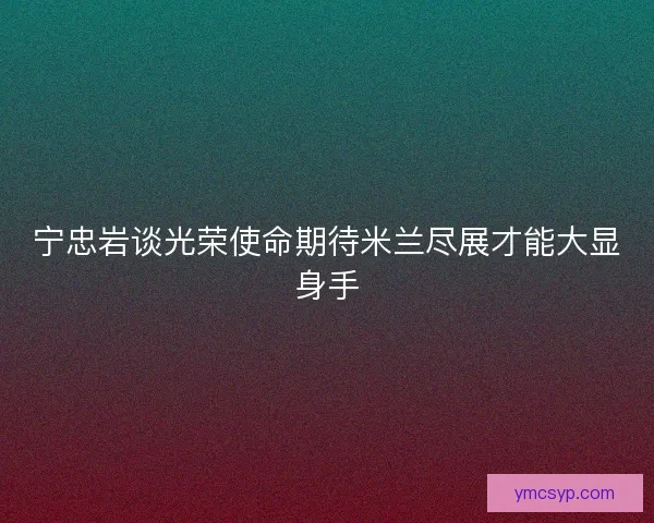 宁忠岩谈光荣使命期待米兰尽展才能大显身手