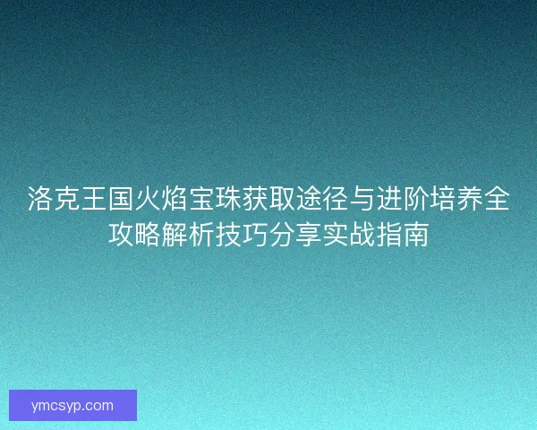 洛克王国火焰宝珠获取途径与进阶培养全攻略解析技巧分享实战指南