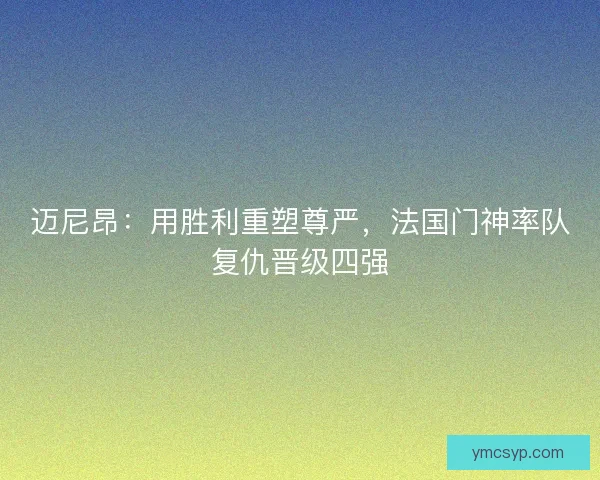 迈尼昂：用胜利重塑尊严，法国门神率队复仇晋级四强