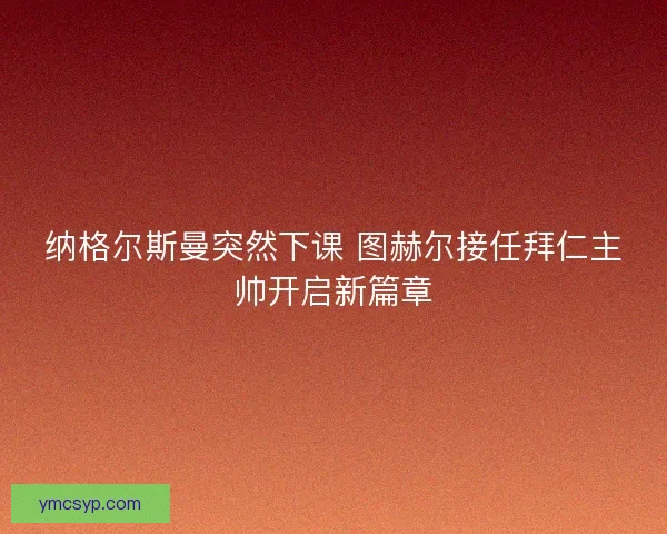 纳格尔斯曼突然下课 图赫尔接任拜仁主帅开启新篇章