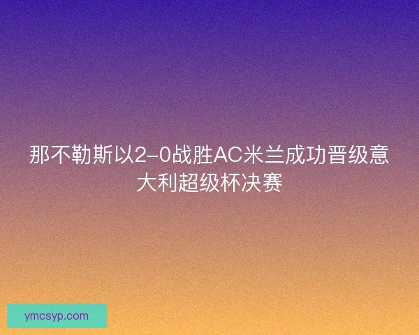 那不勒斯以2-0战胜AC米兰成功晋级意大利超级杯决赛