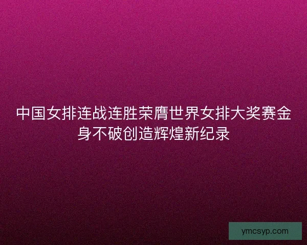 中国女排连战连胜荣膺世界女排大奖赛金身不破创造辉煌新纪录