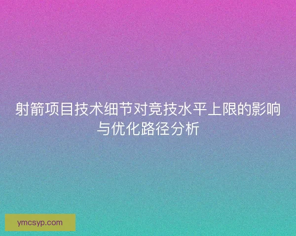 射箭项目技术细节对竞技水平上限的影响与优化路径分析