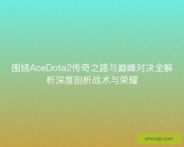 围绕AceDota2传奇之路与巅峰对决全解析深度剖析战术与荣耀