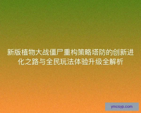新版植物大战僵尸重构策略塔防的创新进化之路与全民玩法体验升级全解析