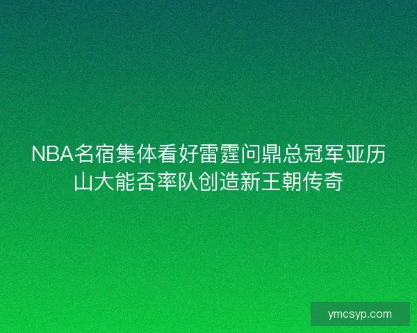 NBA名宿集体看好雷霆问鼎总冠军亚历山大能否率队创造新王朝传奇