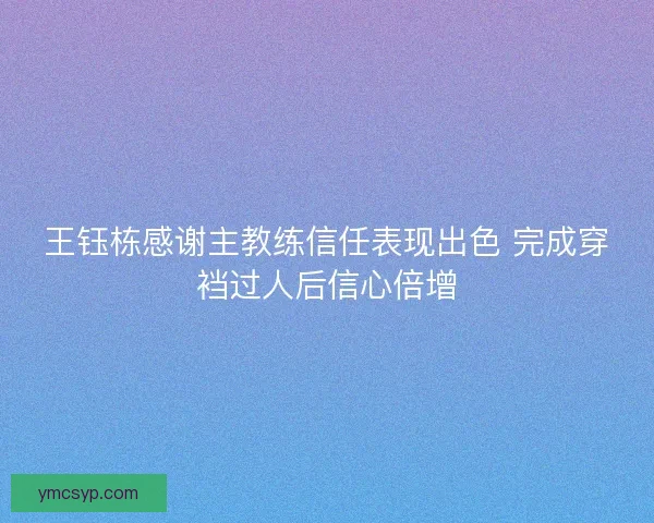 王钰栋感谢主教练信任表现出色 完成穿裆过人后信心倍增 王钰栋感谢主教练信任表现出色 完成穿裆过人后信心倍增