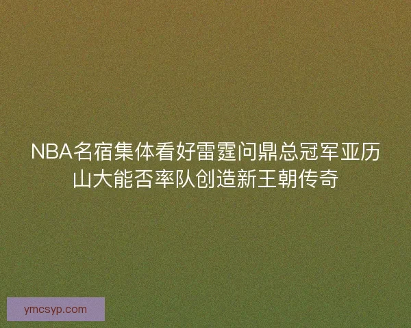 NBA名宿集体看好雷霆问鼎总冠军亚历山大能否率队创造新王朝传奇 NBA名宿集体看好雷霆问鼎总冠军亚历山大能否率队创造新王朝传奇